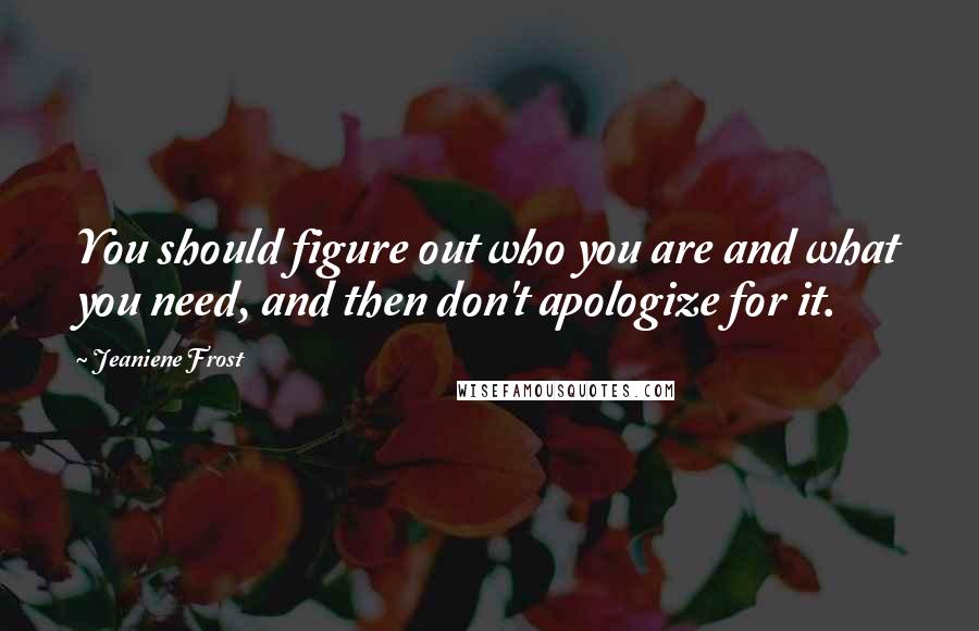 Jeaniene Frost quotes: You should figure out who you are and what you need, and then don't apologize for it.