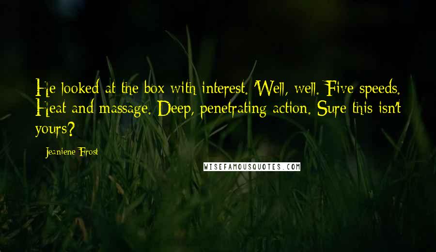 Jeaniene Frost quotes: He looked at the box with interest. 'Well, well. Five speeds. Heat and massage. Deep, penetrating action. Sure this isn't yours?