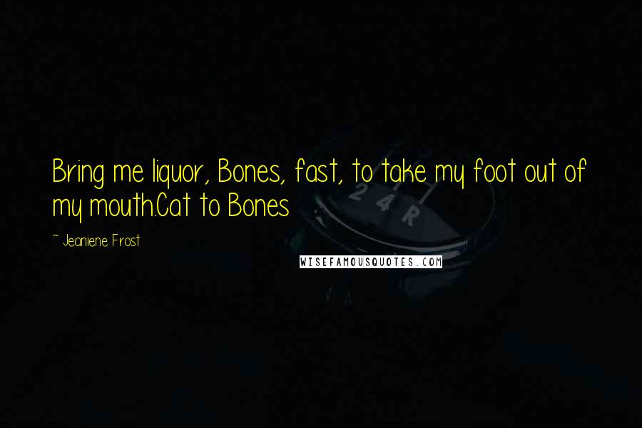 Jeaniene Frost quotes: Bring me liquor, Bones, fast, to take my foot out of my mouth.Cat to Bones