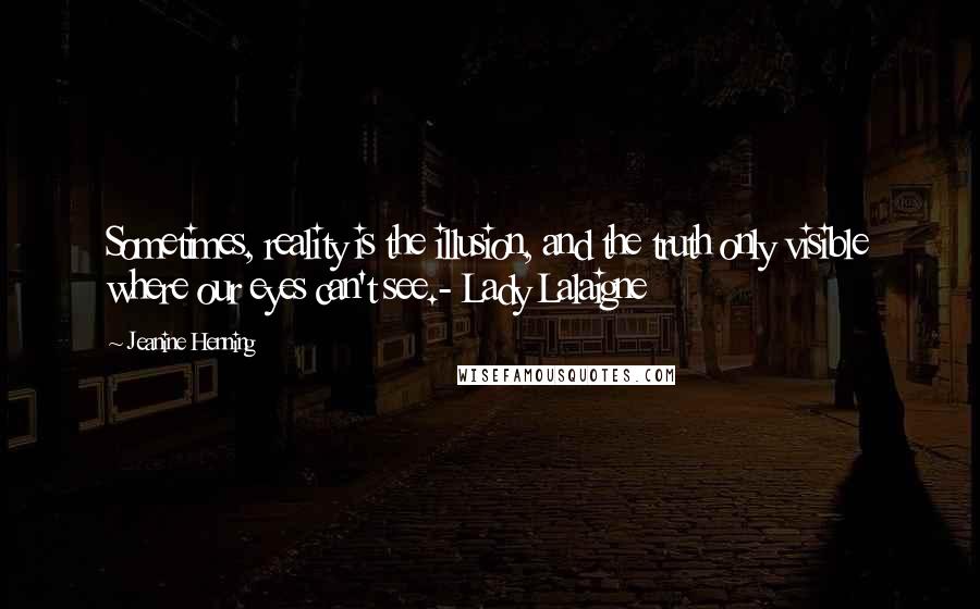 Jeanine Henning quotes: Sometimes, reality is the illusion, and the truth only visible where our eyes can't see.- Lady Lalaigne Jeanine Henning quotes: Sometimes, reality is the illusion, and the truth only visible where our eyes can't see.- Lady Lalaigne