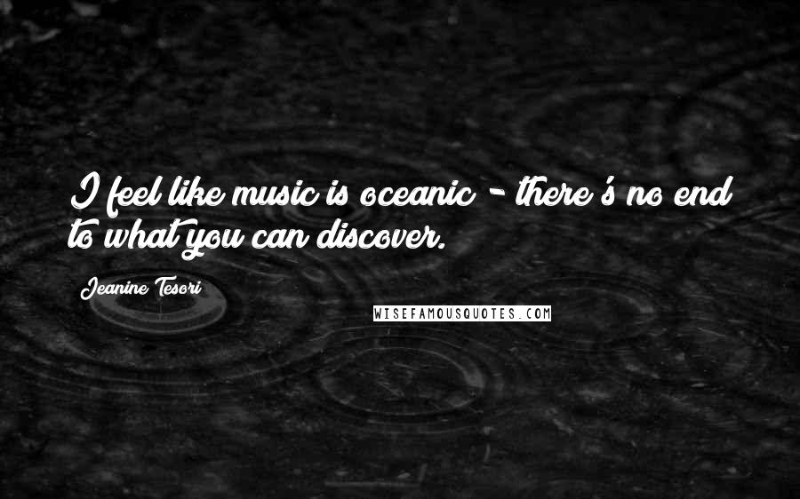 Jeanine Tesori quotes: I feel like music is oceanic - there's no end to what you can discover.