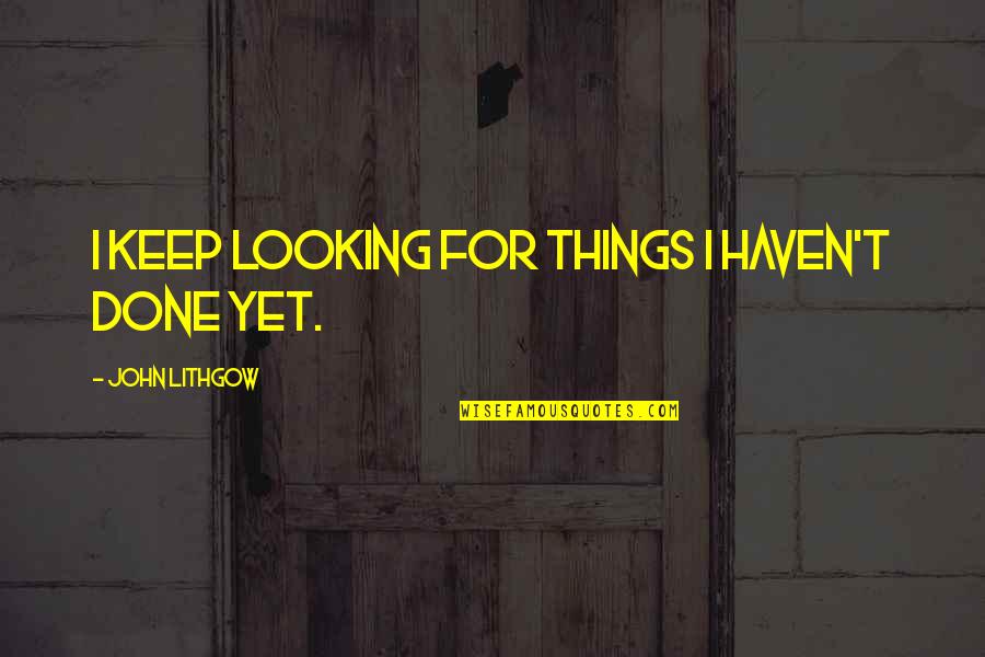 Jeanita Kennedy Quotes By John Lithgow: I keep looking for things I haven't done Jeanita Kennedy Quotes By John Lithgow: I keep looking for things I haven't done