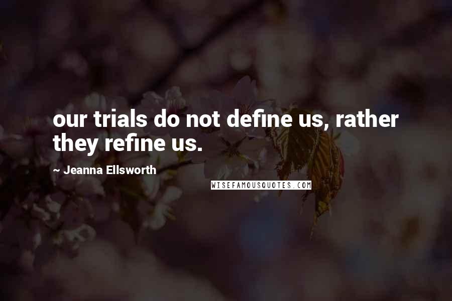 Jeanna Ellsworth quotes: our trials do not define us, rather they refine us.