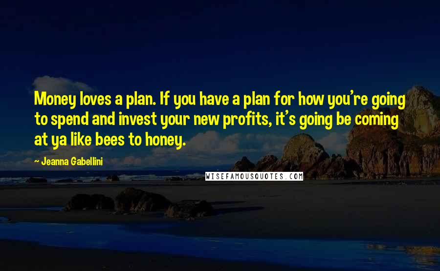 Jeanna Gabellini quotes: Money loves a plan. If you have a plan for how you're going to spend and invest your new profits, it's going be coming at ya like bees to honey.