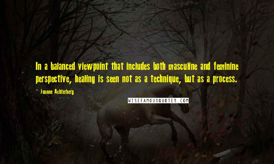 Jeanne Achterberg quotes: In a balanced viewpoint that includes both masculine and feminine perspective, healing is seen not as a technique, but as a process. Jeanne Achterberg quotes: In a balanced viewpoint that includes both masculine and feminine perspective, healing is seen not as a technique, but as a process.