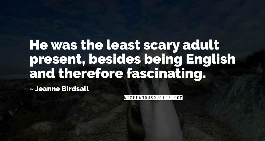 Jeanne Birdsall quotes: He was the least scary adult present, besides being English and therefore fascinating.