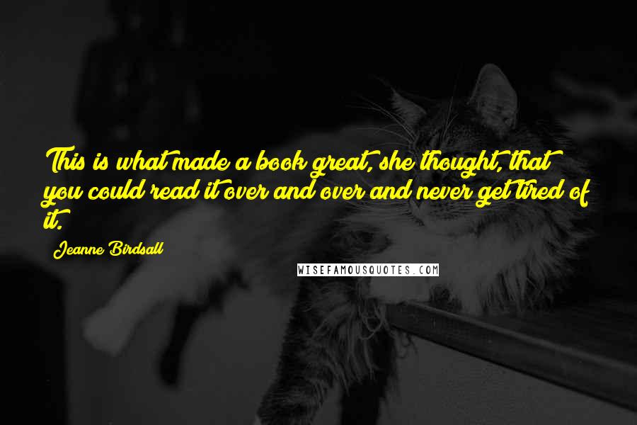 Jeanne Birdsall quotes: This is what made a book great, she thought, that you could read it over and over and never get tired of it.