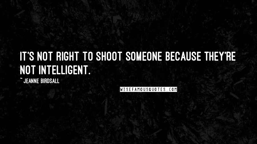 Jeanne Birdsall quotes: It's not right to shoot someone because they're not intelligent.