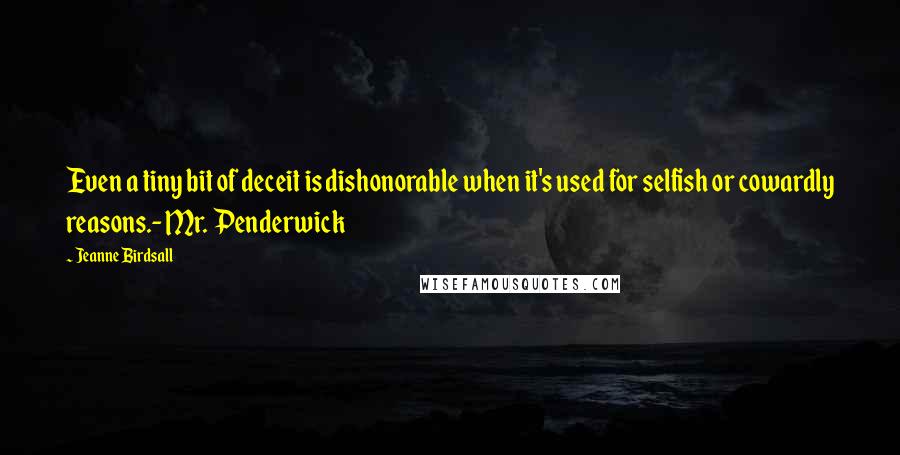 Jeanne Birdsall quotes: Even a tiny bit of deceit is dishonorable when it's used for selfish or cowardly reasons.- Mr. Penderwick