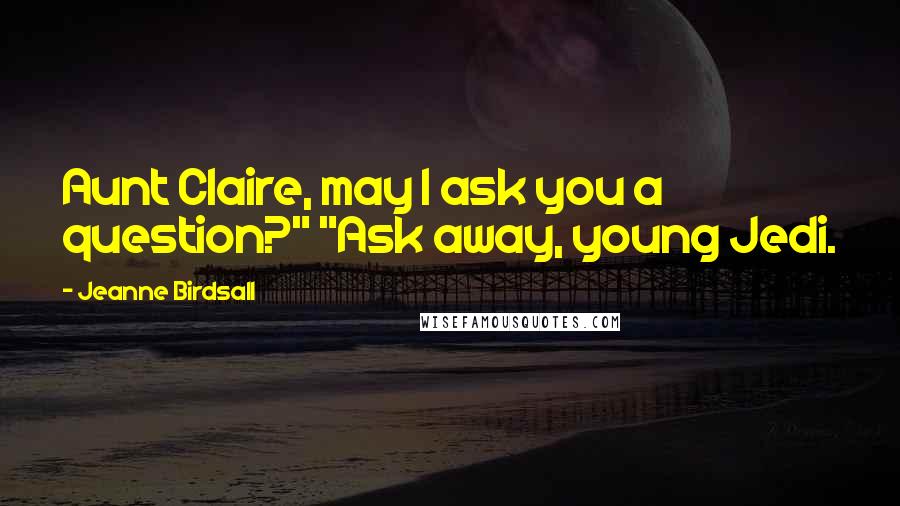 Jeanne Birdsall quotes: Aunt Claire, may I ask you a question?" "Ask away, young Jedi.