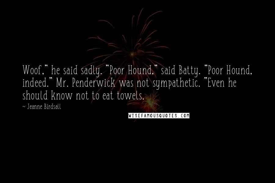 Jeanne Birdsall quotes: Woof," he said sadly. "Poor Hound," said Batty. "Poor Hound, indeed." Mr. Penderwick was not sympathetic. "Even he should know not to eat towels.