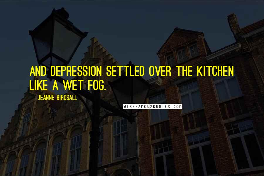 Jeanne Birdsall quotes: And depression settled over the kitchen like a wet fog.