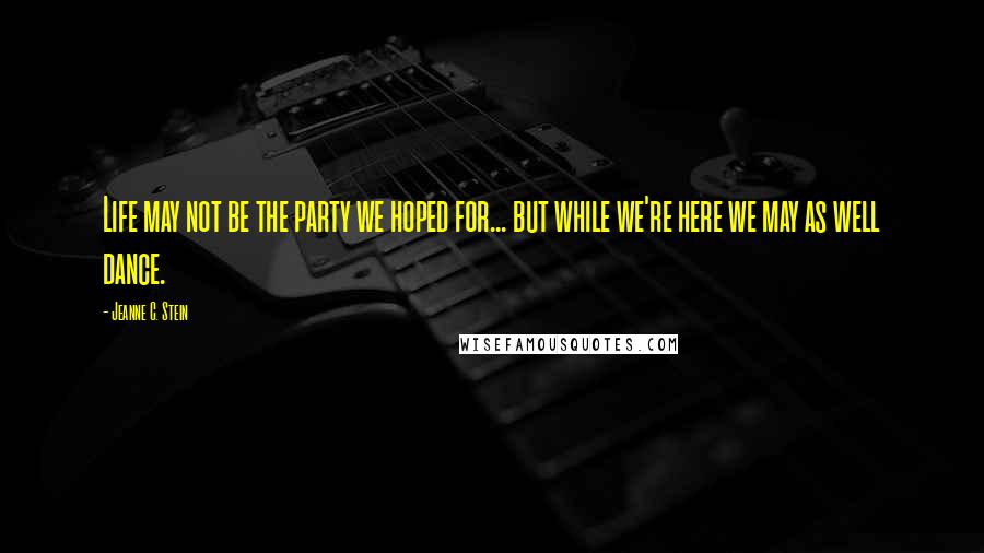 Jeanne C. Stein quotes: Life may not be the party we hoped for... but while we're here we may as well dance.