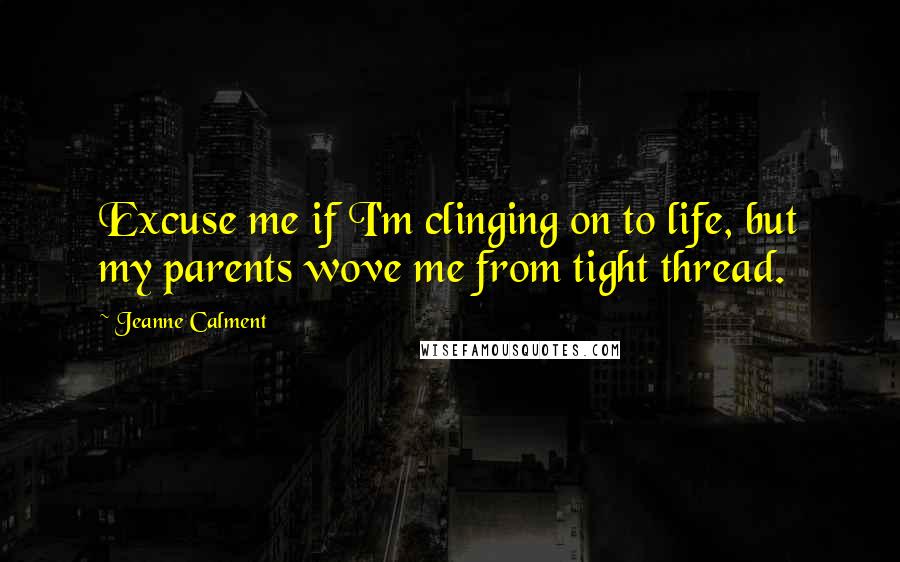 Jeanne Calment quotes: Excuse me if I'm clinging on to life, but my parents wove me from tight thread.