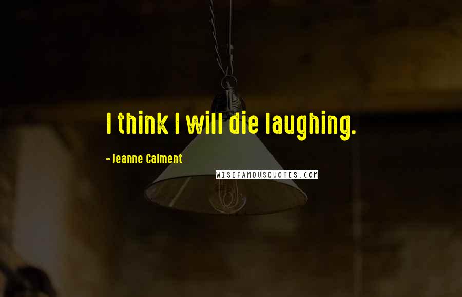 Jeanne Calment quotes: I think I will die laughing.