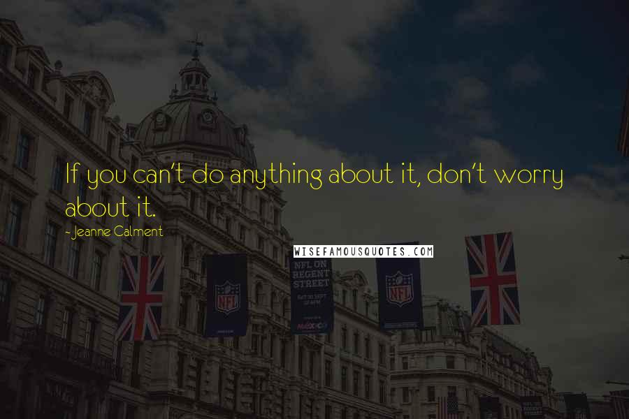 Jeanne Calment quotes: If you can't do anything about it, don't worry about it.