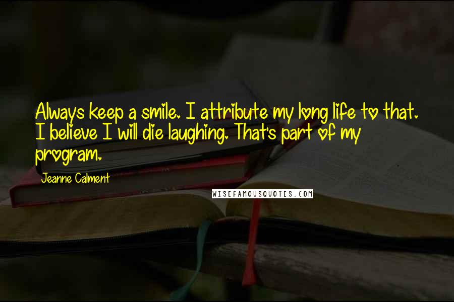 Jeanne Calment quotes: Always keep a smile. I attribute my long life to that. I believe I will die laughing. That's part of my program.