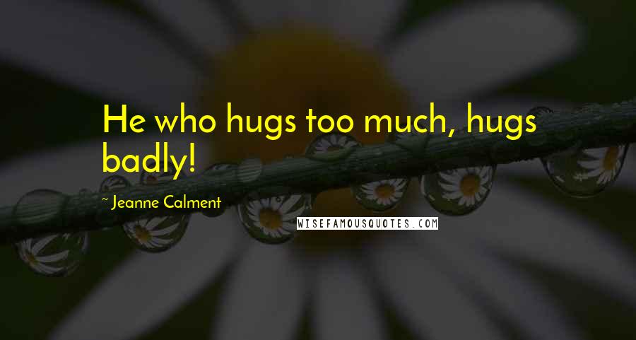 Jeanne Calment quotes: He who hugs too much, hugs badly!