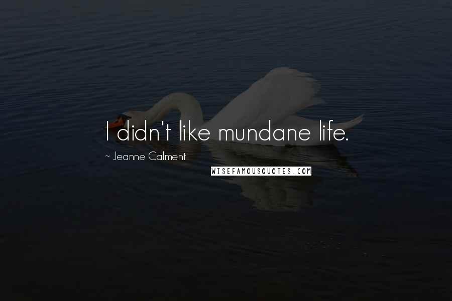 Jeanne Calment quotes: I didn't like mundane life.