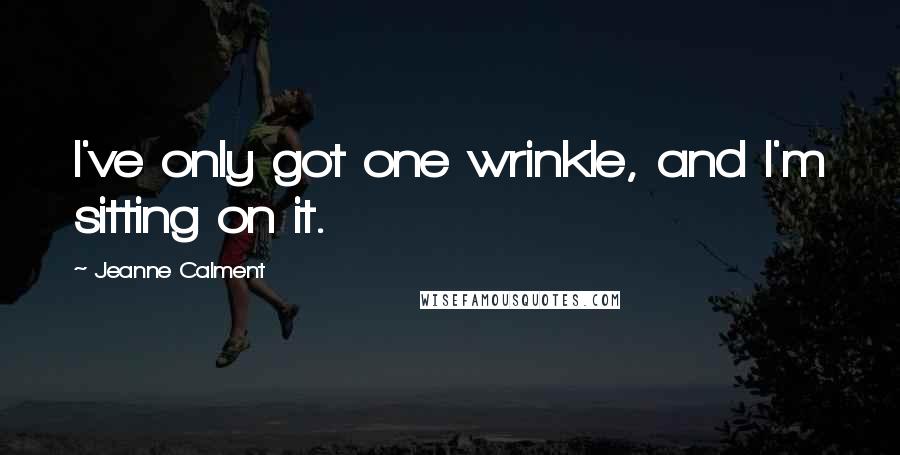 Jeanne Calment quotes: I've only got one wrinkle, and I'm sitting on it.