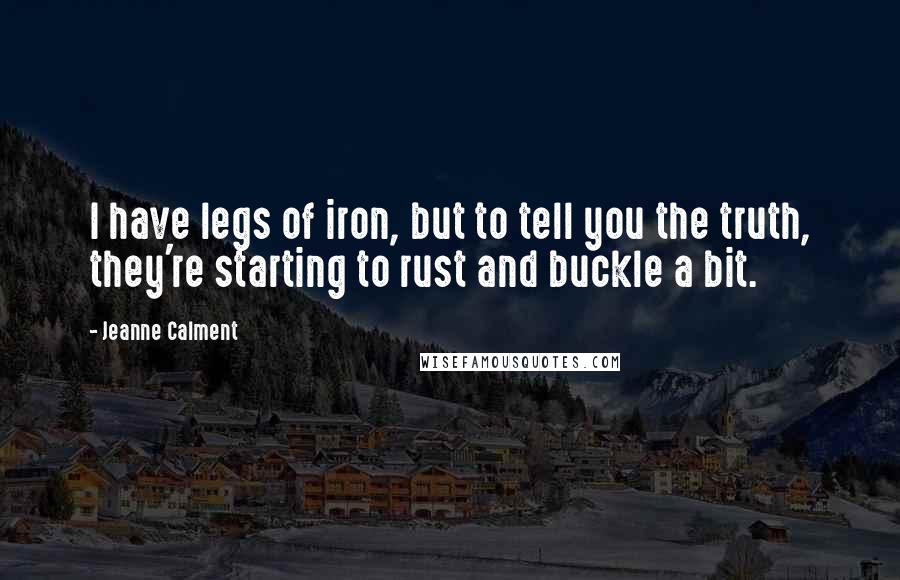 Jeanne Calment quotes: I have legs of iron, but to tell you the truth, they're starting to rust and buckle a bit.