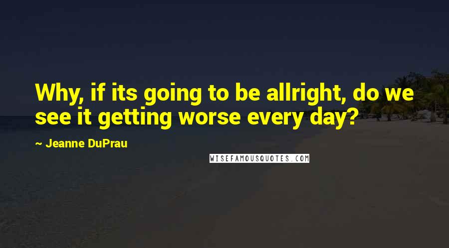 Jeanne DuPrau quotes: Why, if its going to be allright, do we see it getting worse every day?