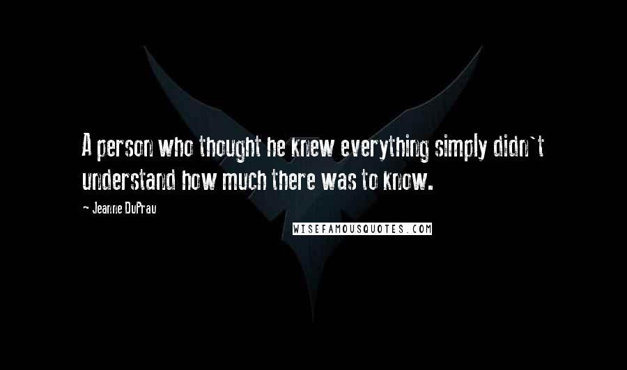 Jeanne DuPrau quotes: A person who thought he knew everything simply didn't understand how much there was to know.