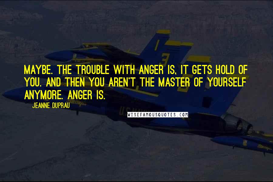 Jeanne DuPrau quotes: Maybe. The trouble with anger is, it gets hold of you. And then you aren't the master of yourself anymore. Anger is.