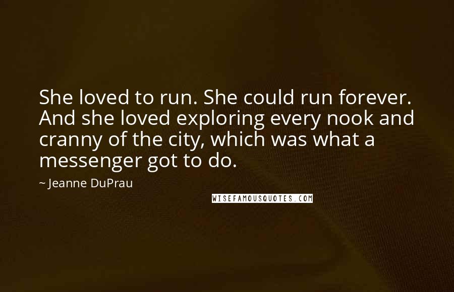 Jeanne DuPrau quotes: She loved to run. She could run forever. And she loved exploring every nook and cranny of the city, which was what a messenger got to do.