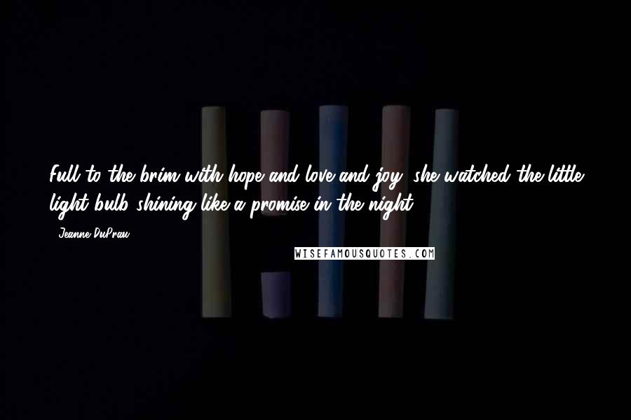 Jeanne DuPrau quotes: Full to the brim with hope and love and joy, she watched the little light bulb shining like a promise in the night.