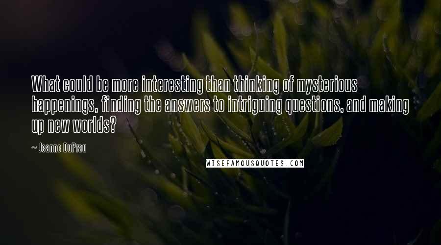 Jeanne DuPrau quotes: What could be more interesting than thinking of mysterious happenings, finding the answers to intriguing questions, and making up new worlds?