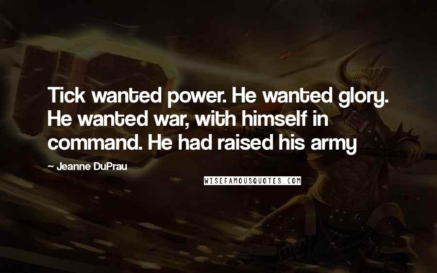 Jeanne DuPrau quotes: Tick wanted power. He wanted glory. He wanted war, with himself in command. He had raised his army