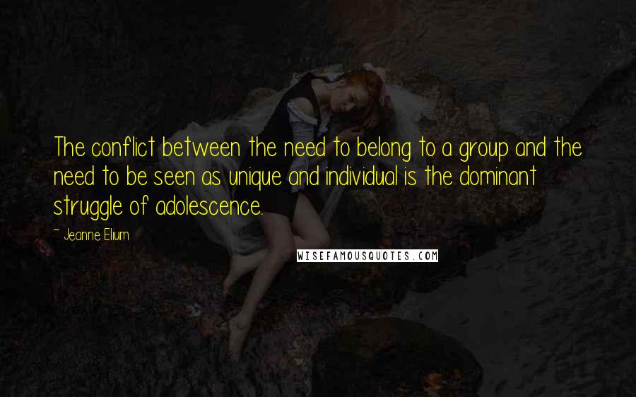 Jeanne Elium quotes: The conflict between the need to belong to a group and the need to be seen as unique and individual is the dominant struggle of adolescence.