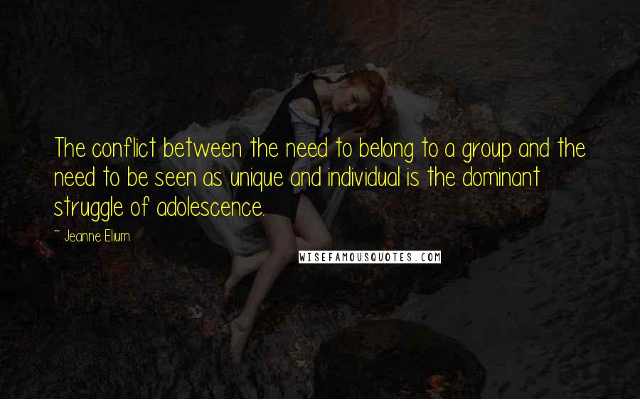 Jeanne Elium quotes: The conflict between the need to belong to a group and the need to be seen as unique and individual is the dominant struggle of adolescence. Jeanne Elium quotes: The conflict between the need to belong to a group and the need to be seen as unique and individual is the dominant struggle of adolescence.