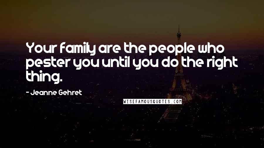 Jeanne Gehret quotes: Your family are the people who pester you until you do the right thing.