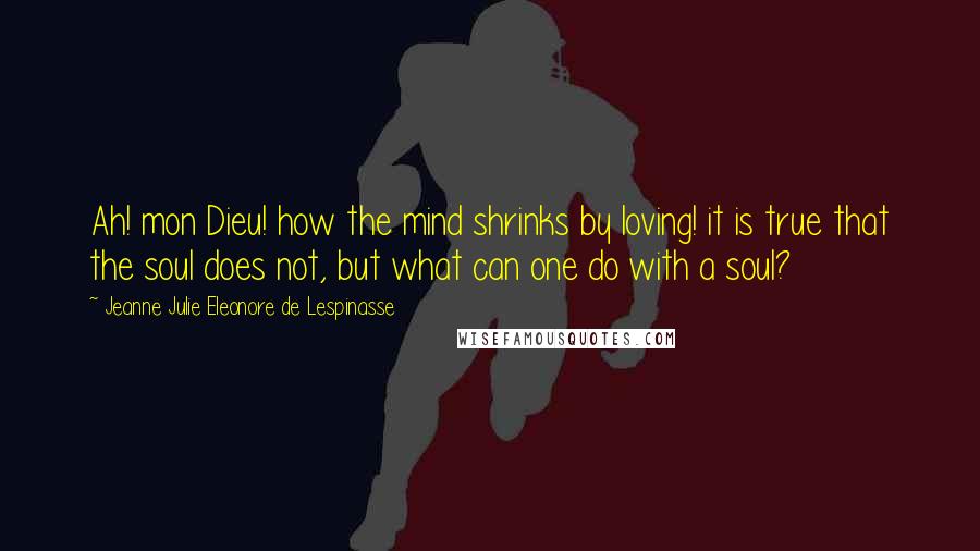 Jeanne Julie Eleonore De Lespinasse quotes: Ah! mon Dieu! how the mind shrinks by loving! it is true that the soul does not, but what can one do with a soul?