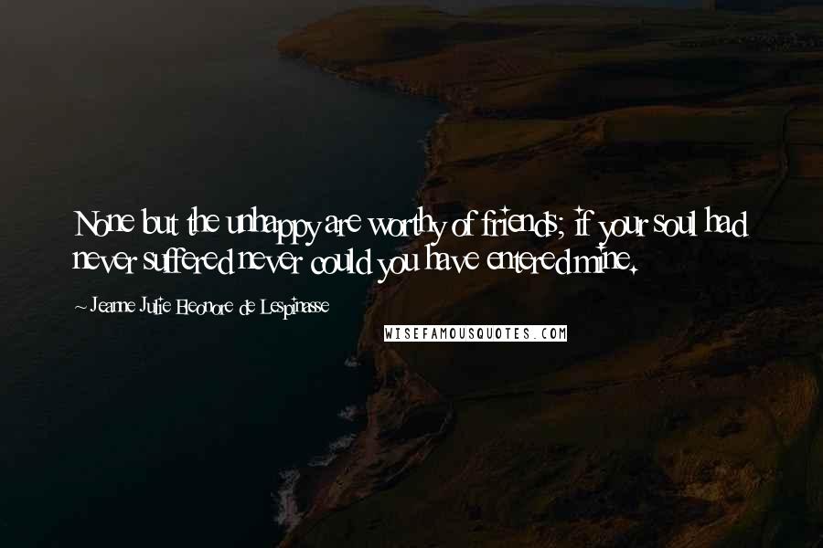 Jeanne Julie Eleonore De Lespinasse quotes: None but the unhappy are worthy of friends; if your soul had never suffered never could you have entered mine.