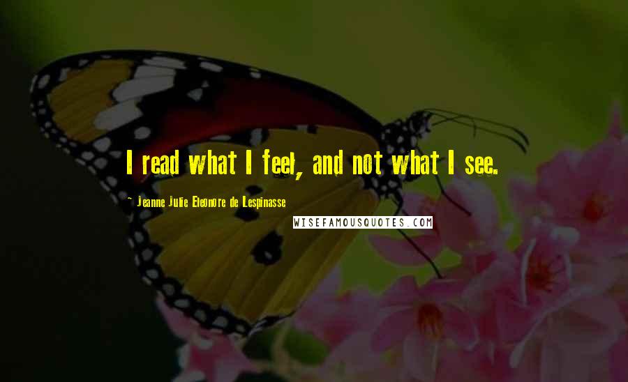 Jeanne Julie Eleonore De Lespinasse quotes: I read what I feel, and not what I see.