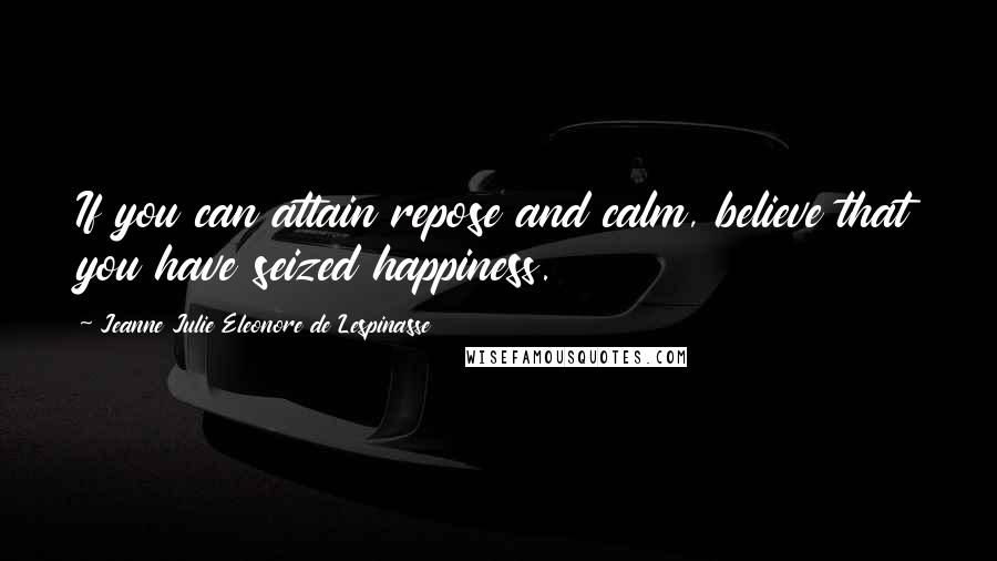 Jeanne Julie Eleonore De Lespinasse quotes: If you can attain repose and calm, believe that you have seized happiness.