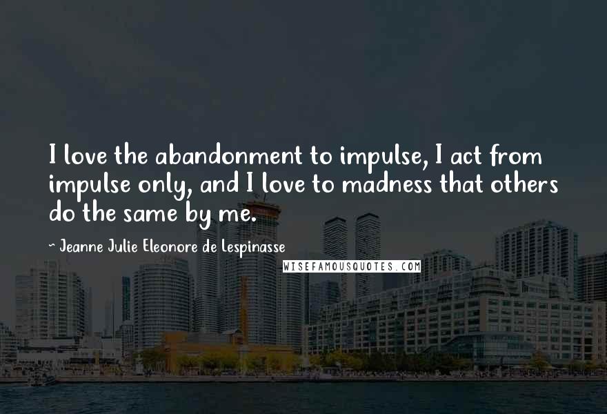 Jeanne Julie Eleonore De Lespinasse quotes: I love the abandonment to impulse, I act from impulse only, and I love to madness that others do the same by me.