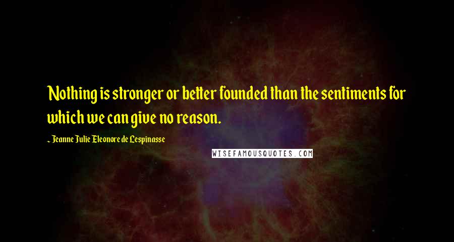 Jeanne Julie Eleonore De Lespinasse quotes: Nothing is stronger or better founded than the sentiments for which we can give no reason.