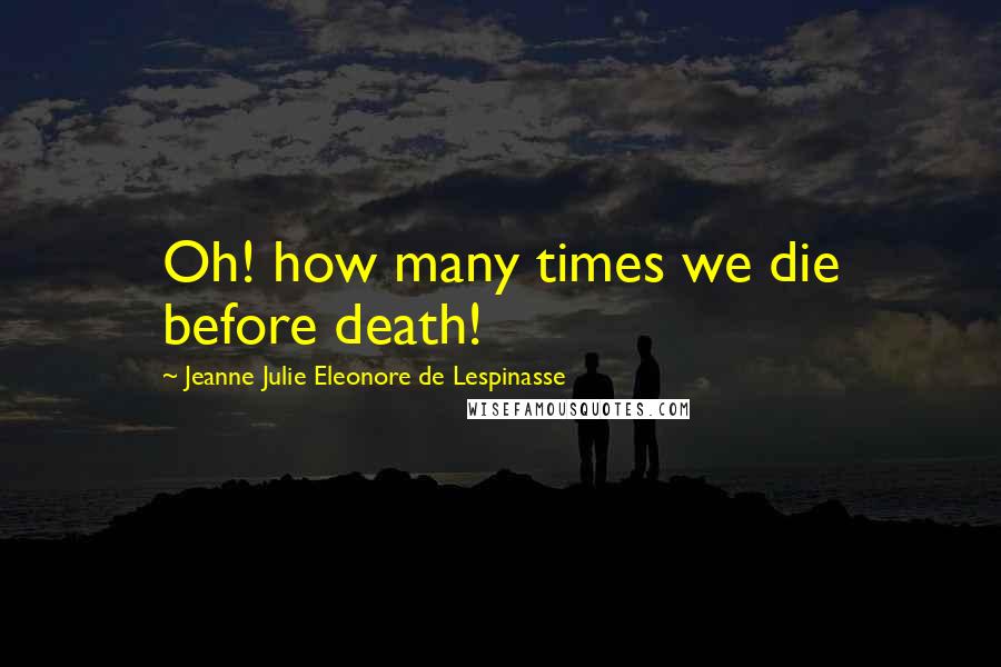 Jeanne Julie Eleonore De Lespinasse quotes: Oh! how many times we die before death!