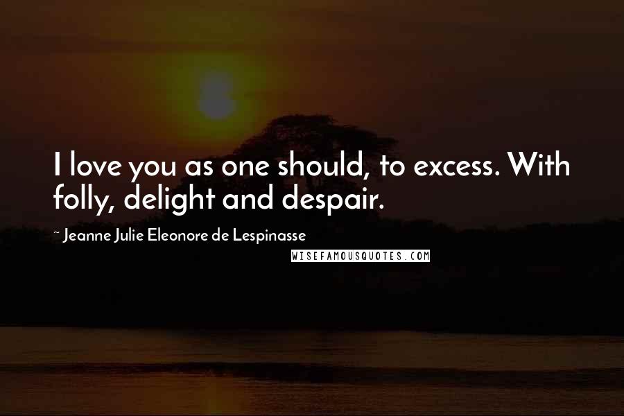 Jeanne Julie Eleonore De Lespinasse quotes: I love you as one should, to excess. With folly, delight and despair.