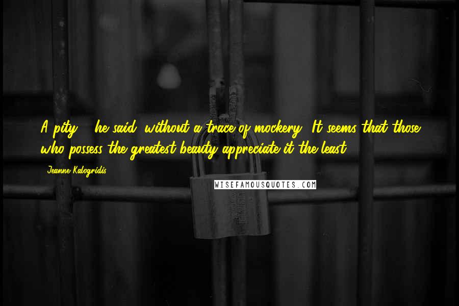 Jeanne Kalogridis quotes: A pity, ' he said, without a trace of mockery. 'It seems that those who possess the greatest beauty appreciate it the least.