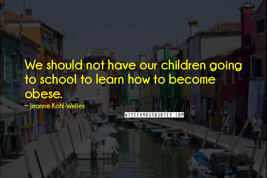 Jeanne Kohl-Welles quotes: We should not have our children going to school to learn how to become obese.