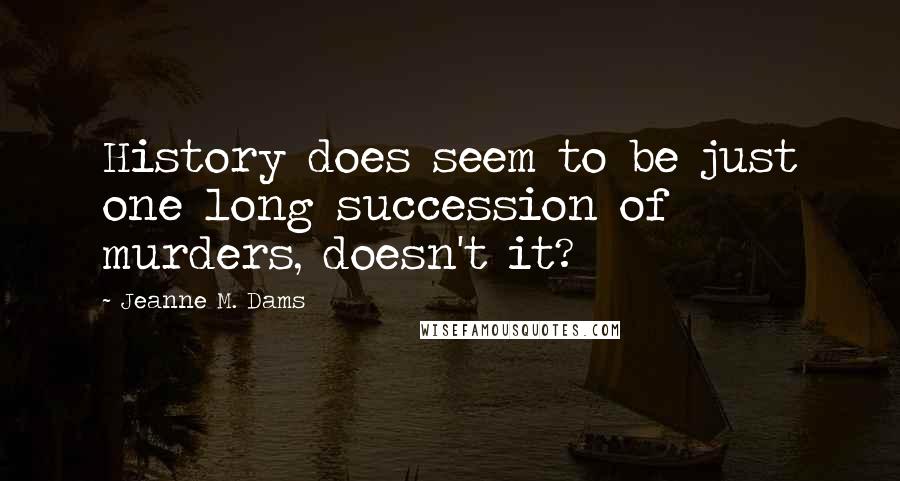 Jeanne M. Dams quotes: History does seem to be just one long succession of murders, doesn't it?