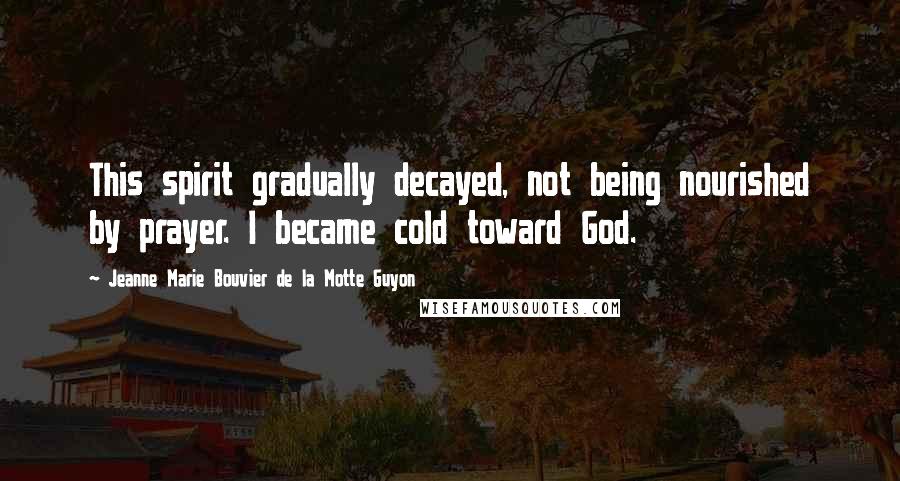Jeanne Marie Bouvier De La Motte Guyon quotes: This spirit gradually decayed, not being nourished by prayer. I became cold toward God.