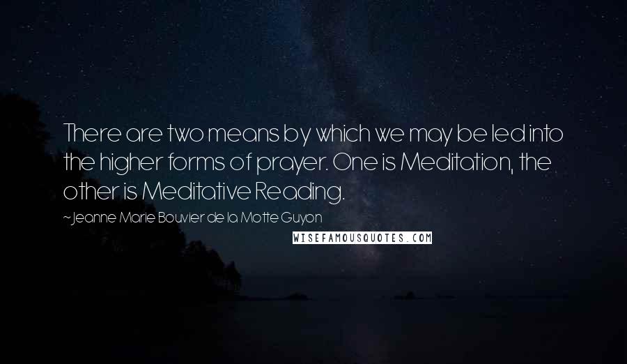 Jeanne Marie Bouvier De La Motte Guyon quotes: There are two means by which we may be led into the higher forms of prayer. One is Meditation, the other is Meditative Reading.