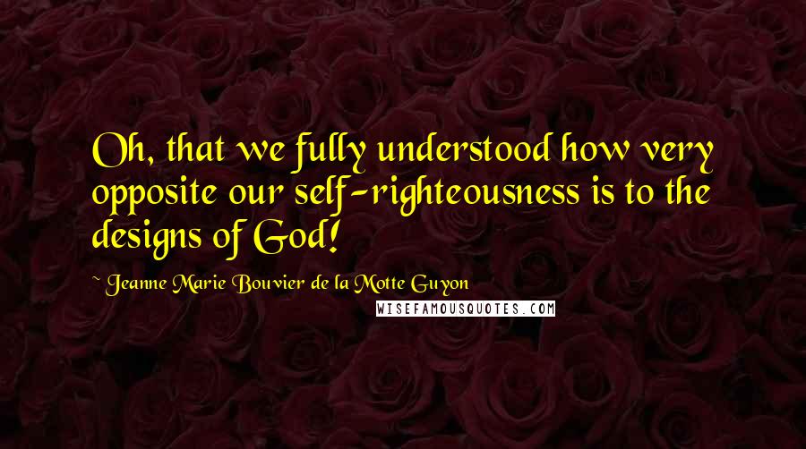 Jeanne Marie Bouvier De La Motte Guyon quotes: Oh, that we fully understood how very opposite our self-righteousness is to the designs of God!