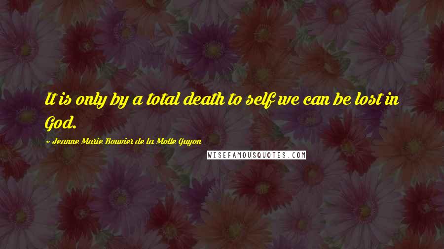 Jeanne Marie Bouvier De La Motte Guyon quotes: It is only by a total death to self we can be lost in God.